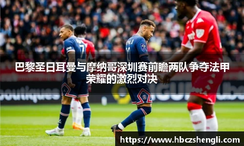 巴黎圣日耳曼与摩纳哥深圳赛前瞻两队争夺法甲荣耀的激烈对决