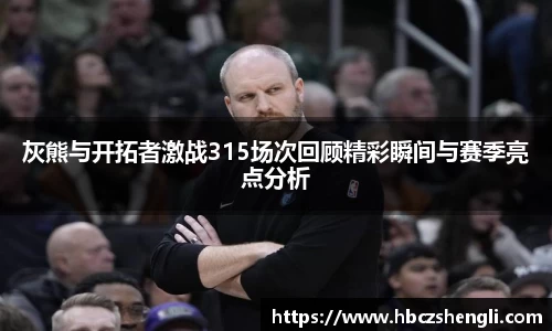 灰熊与开拓者激战315场次回顾精彩瞬间与赛季亮点分析