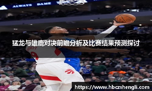 猛龙与雄鹿对决前瞻分析及比赛结果预测探讨