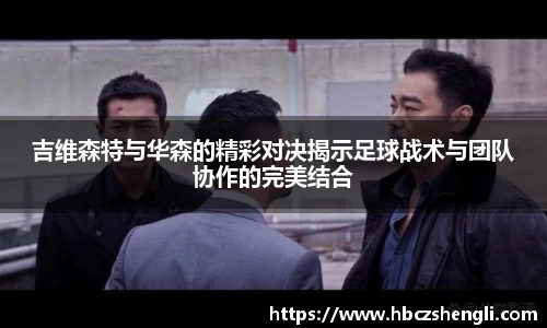 吉维森特与华森的精彩对决揭示足球战术与团队协作的完美结合