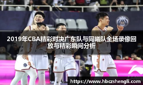 2019年CBA精彩对决广东队与同曦队全场录像回放与精彩瞬间分析