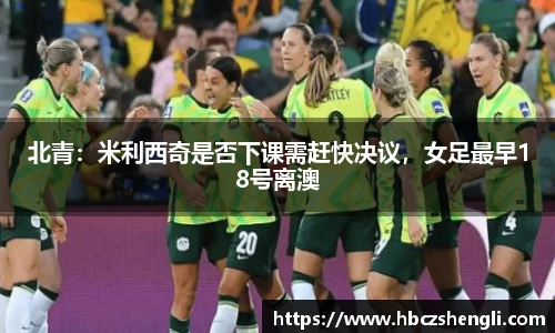 北青：米利西奇是否下课需赶快决议，女足最早18号离澳