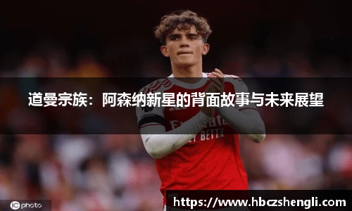 道曼宗族：阿森纳新星的背面故事与未来展望